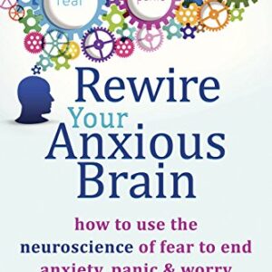 Rewire Your Anxious Brain: How to Use the Neuroscience of Fear to End Anxiety, Panic, and Worry