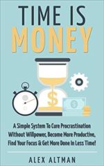 Time Is Money: A Simple System To Cure Procrastination Without Willpower, Become More Productive, Find Your Focus & Get More Done In Less Time!