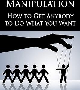 The Art Of Manipulation: How to Get Anybody to Do What You Want