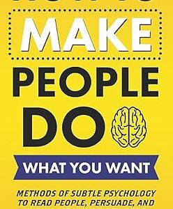 How to Make People Do What You Want: Methods of Subtle Psychology to Read People, Persuade, and Influence Human Behavior