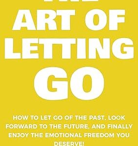 The Art of Letting GO: How to Let Go of the Past, Look Forward to the Future, and Finally Enjoy the Emotional Freedom You Deserve! (The Art Of Living Well)