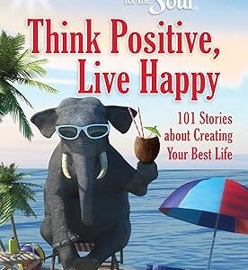 Chicken Soup for the Soul: Think Positive, Live Happy: 101 Stories about Creating Your Best Life